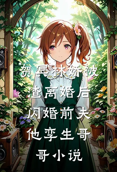 贺冥林娇被渣离婚后，闪婚前夫他孪生哥哥小说