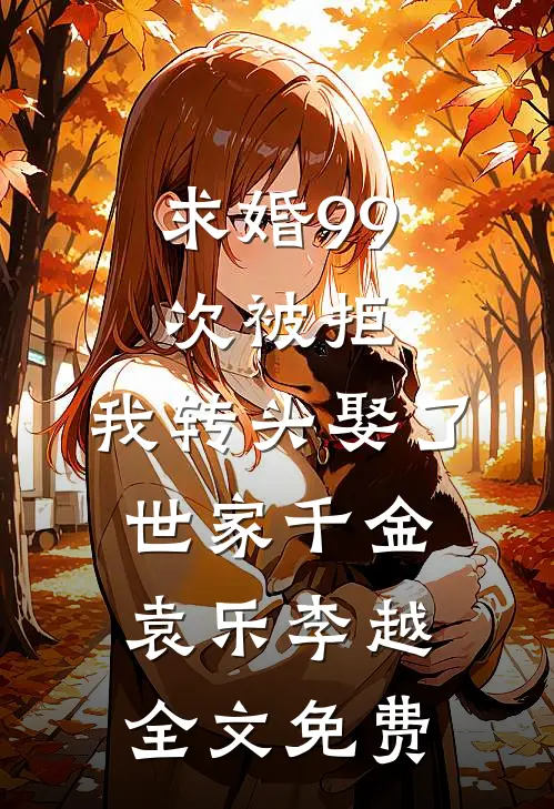 求婚99次被拒，我转头娶了世家千金袁乐李越全文免费