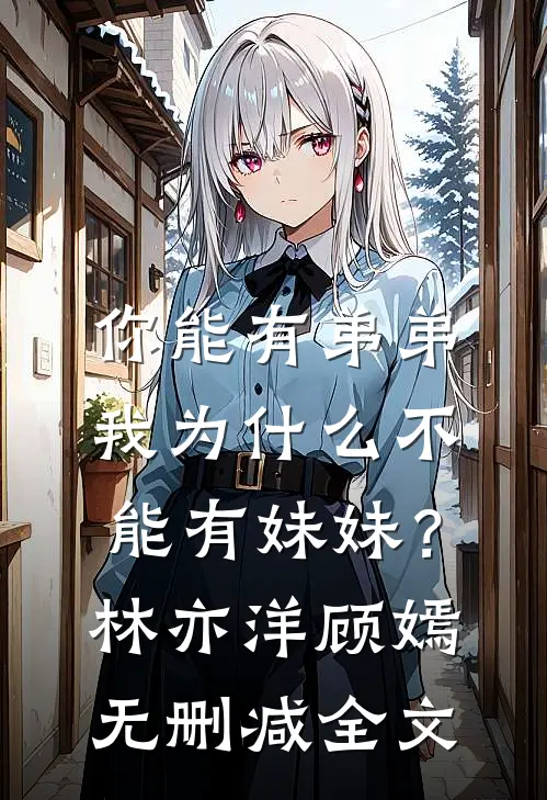 你能有弟弟，我为什么不能有妹妹？林亦洋顾嫣无删减全文
