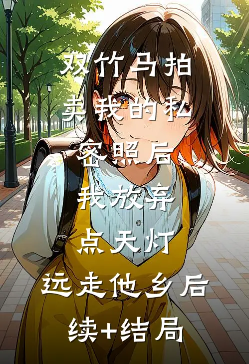 双竹马拍卖我的私密照后，我放弃点天灯，远走他乡后续+结局