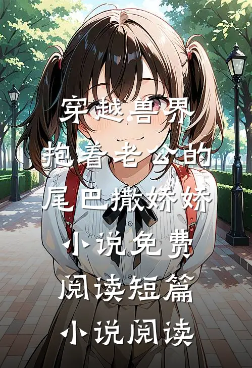 穿越兽界:抱着老公的尾巴撒娇娇小说免费阅读短篇小说阅读