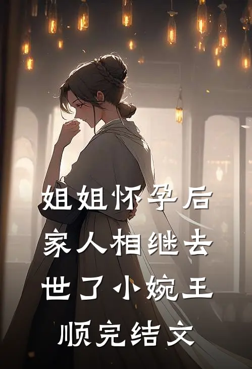 姐姐怀孕后，家人相继去世了小婉王顺完结文