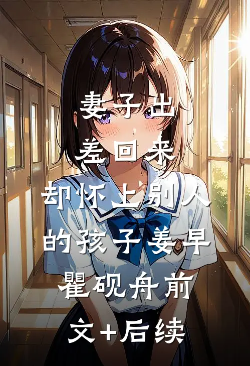 妻子出差回来，却怀上别人的孩子姜早瞿砚舟前文+后续