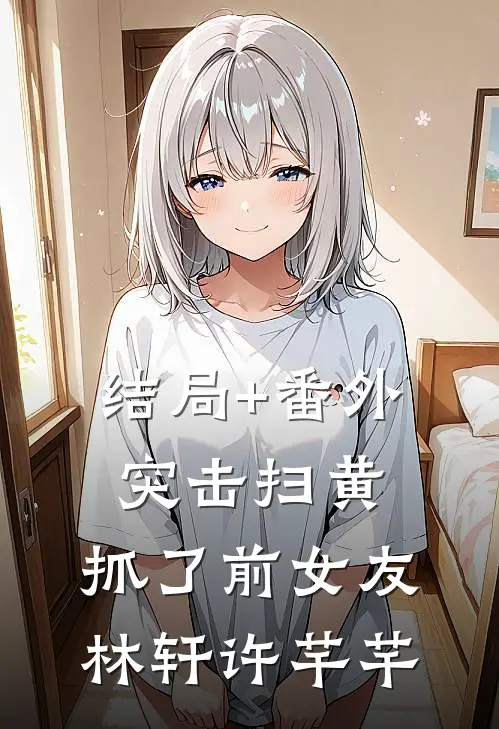 结局+番外突击扫黄，抓了前女友林轩许芊芊