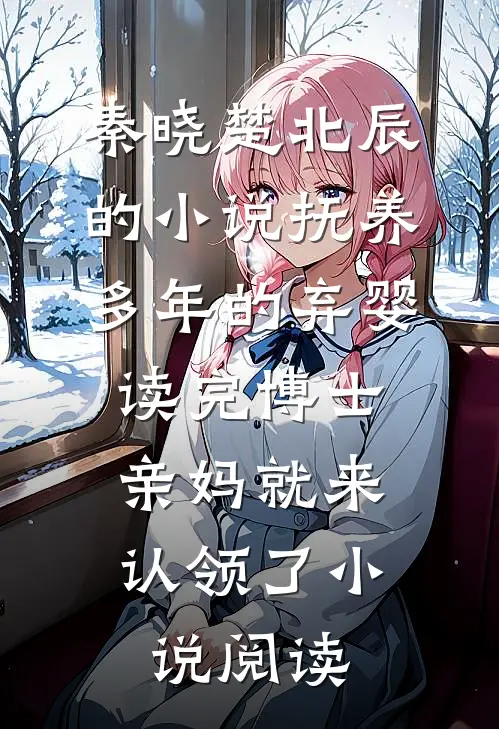 秦晓楚北辰的小说抚养多年的弃婴读完博士，亲妈就来认领了小说阅读