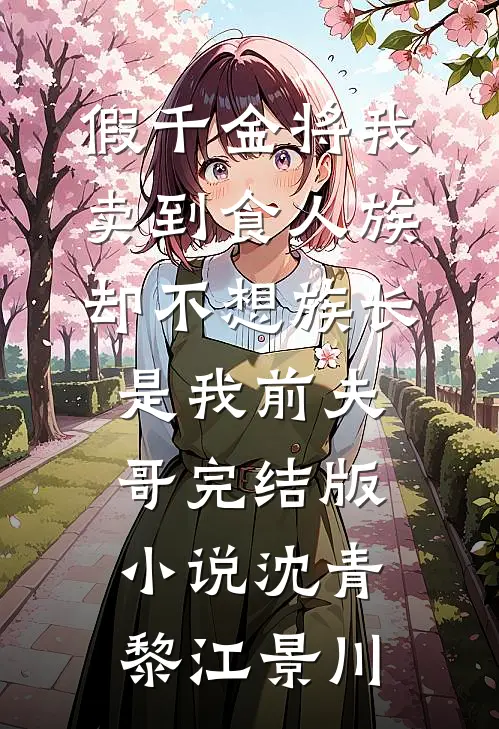 假千金将我卖到食人族，却不想族长是我前夫哥完结版小说沈青黎江景川
