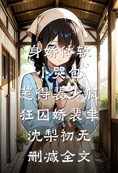 身娇体软小哭包，惹得裴少疯狂囚娇裴聿沈梨初无删减全文