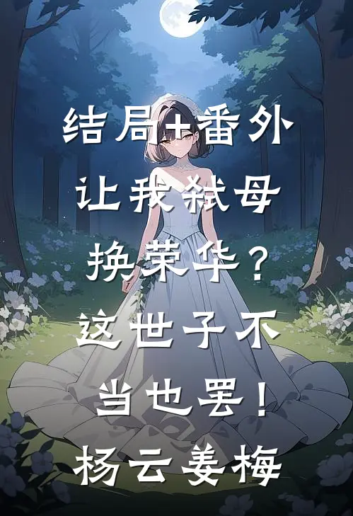 结局+番外让我弑母换荣华？这世子不当也罢！杨云姜梅