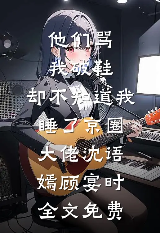 他们骂我破鞋，却不知道我睡了京圈大佬沈语嫣顾宴时全文免费