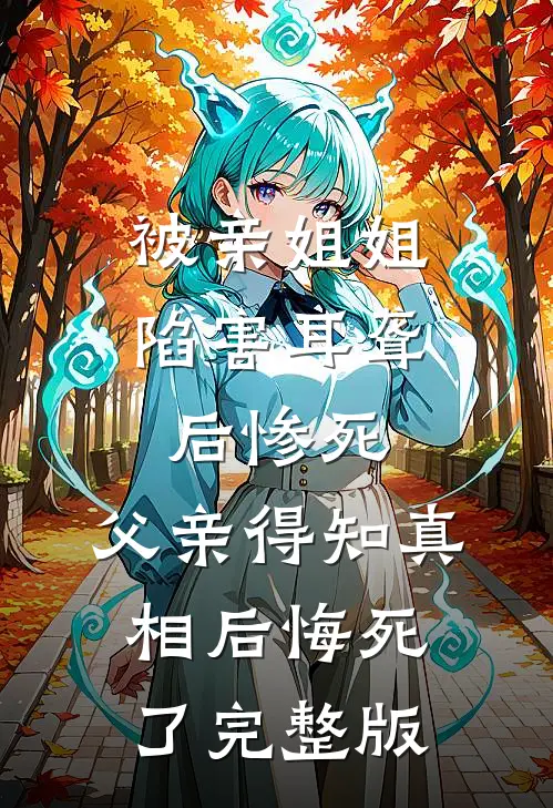 被亲姐姐陷害耳聋后惨死，父亲得知真相后悔死了完整版