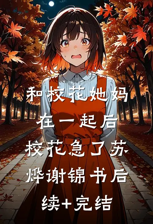 和校花她妈在一起后，校花急了苏烨谢锦书后续+完结