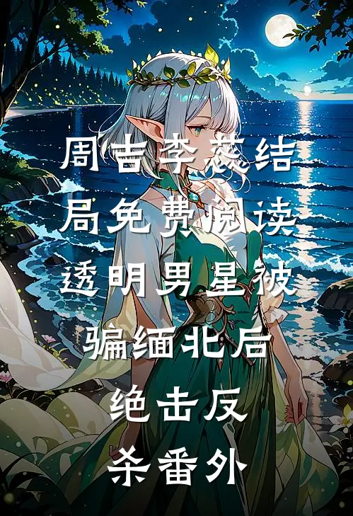 周吉李蕊结局免费阅读透明男星被骗缅北后，绝击反杀番外