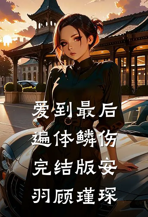 爱到最后遍体鳞伤完结版安羽顾瑾琛