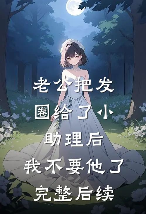 老公把发圈给了小助理后，我不要他了完整后续