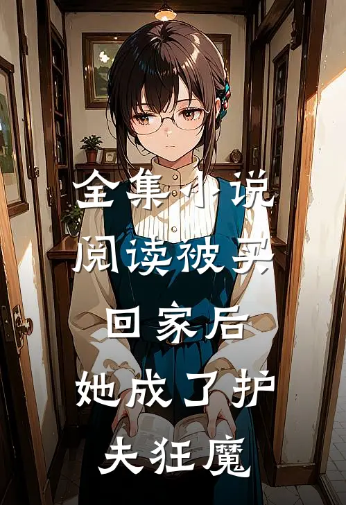全集小说阅读被买回家后，她成了护夫狂魔