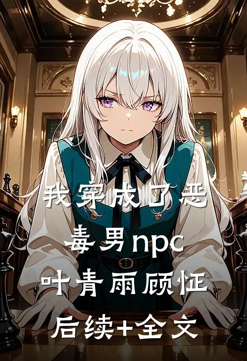 我穿成了恶毒男npc叶青雨顾怔后续+全文