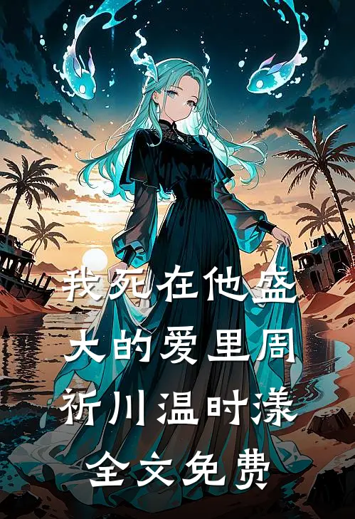 我死在他盛大的爱里周祈川温时漾全文免费