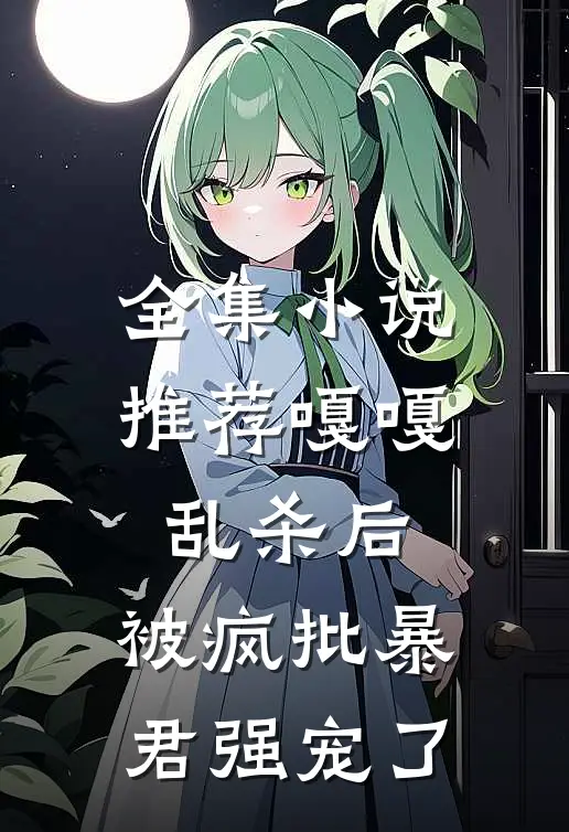 全集小说推荐嘎嘎乱杀后，被疯批暴君强宠了