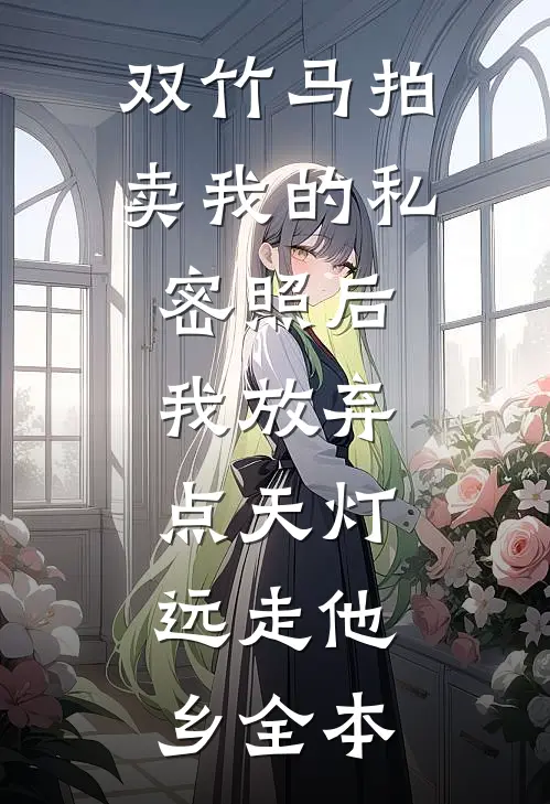双竹马拍卖我的私密照后，我放弃点天灯，远走他乡全本