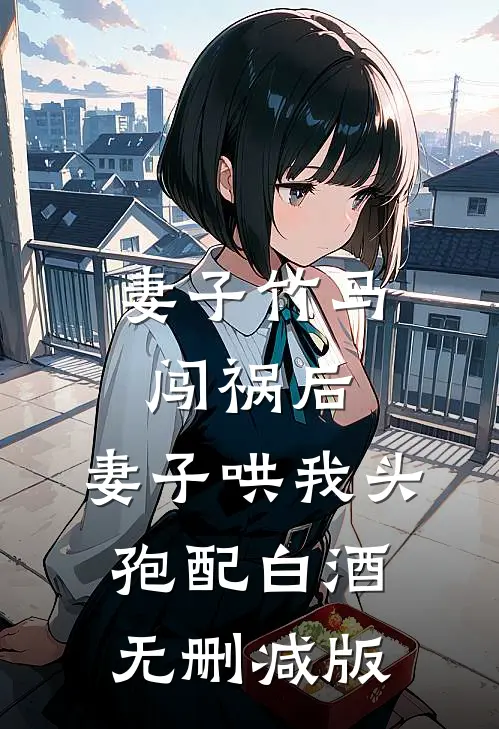 妻子竹马闯祸后，妻子哄我头孢配白酒无删减版