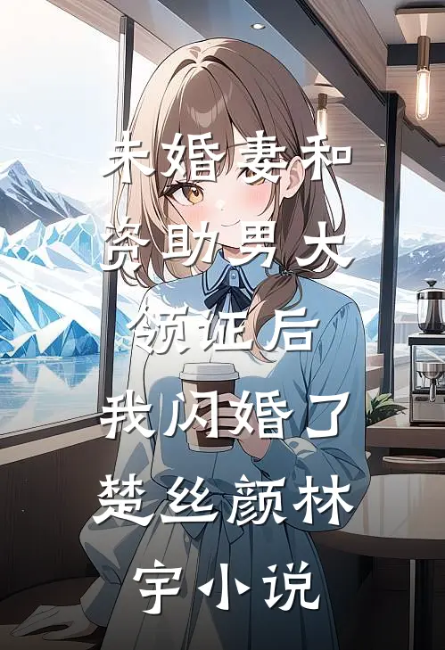 未婚妻和资助男大领证后，我闪婚了楚丝颜林宇小说