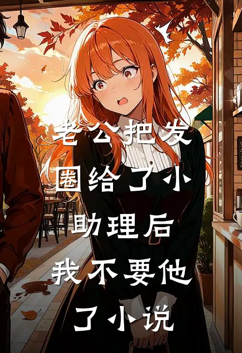 老公把发圈给了小助理后，我不要他了小说