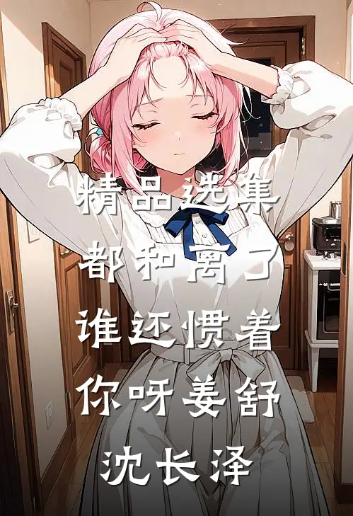 精品选集都和离了，谁还惯着你呀姜舒沈长泽