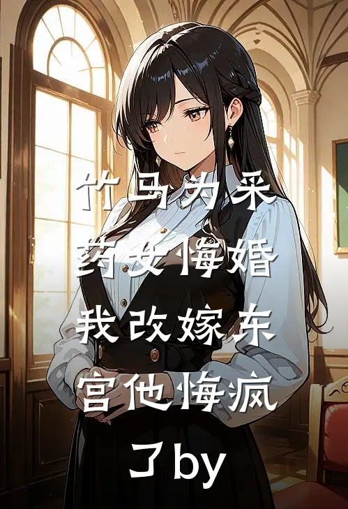 竹马为采药女悔婚，我改嫁东宫他悔疯了by