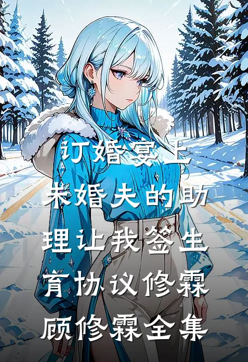 订婚宴上，未婚夫的助理让我签生育协议修霖顾修霖全集