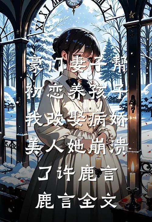 豪门妻子帮初恋养孩子，我改娶病娇美人她崩溃了许鹿言鹿言全文