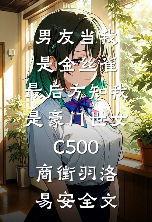 男友当我是金丝雀，最后方知我是豪门世女C500商徵羽洛易安全文