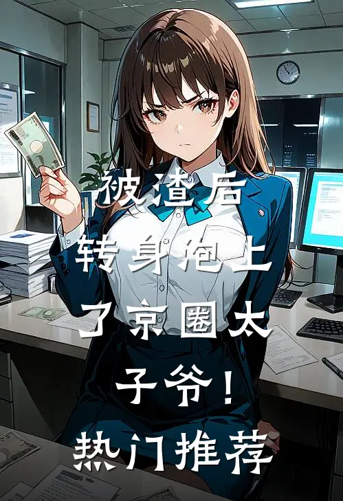 被渣后，转身泡上了京圈太子爷！热门推荐