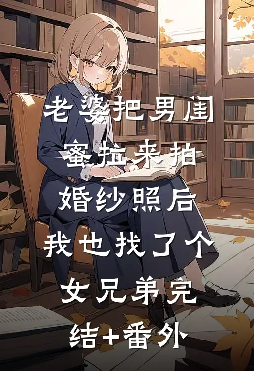 老婆把男闺蜜拉来拍婚纱照后，我也找了个女兄弟完结+番外