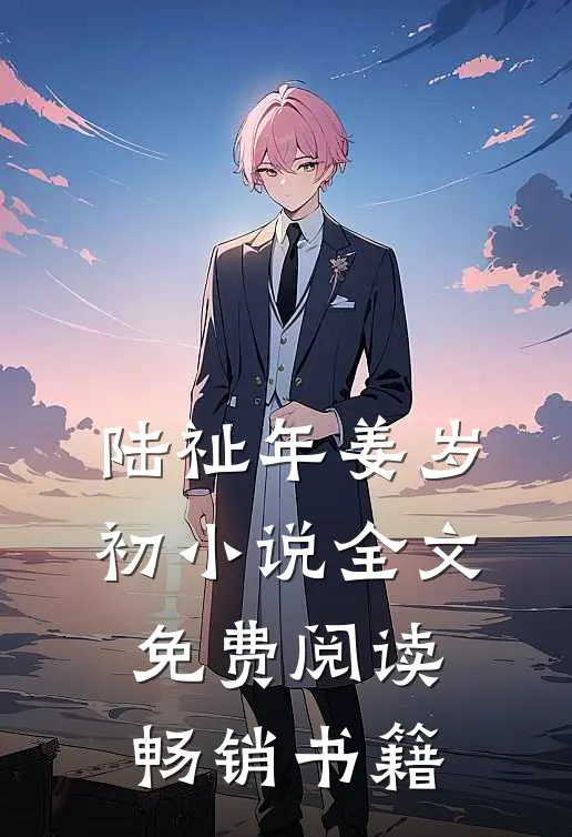 陆祉年姜岁初小说全文免费阅读畅销书籍