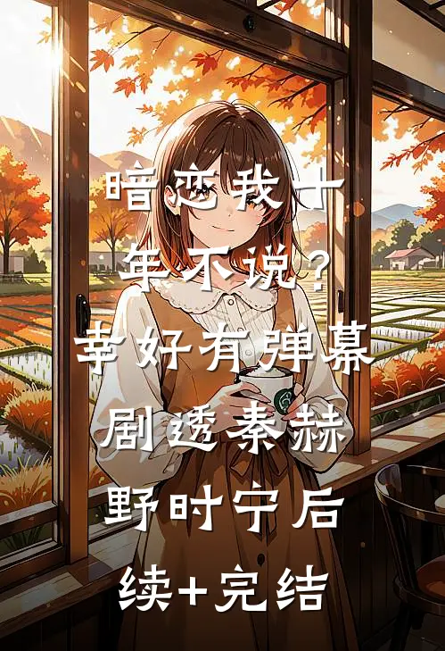 暗恋我十年不说？幸好有弹幕剧透秦赫野时宁后续+完结