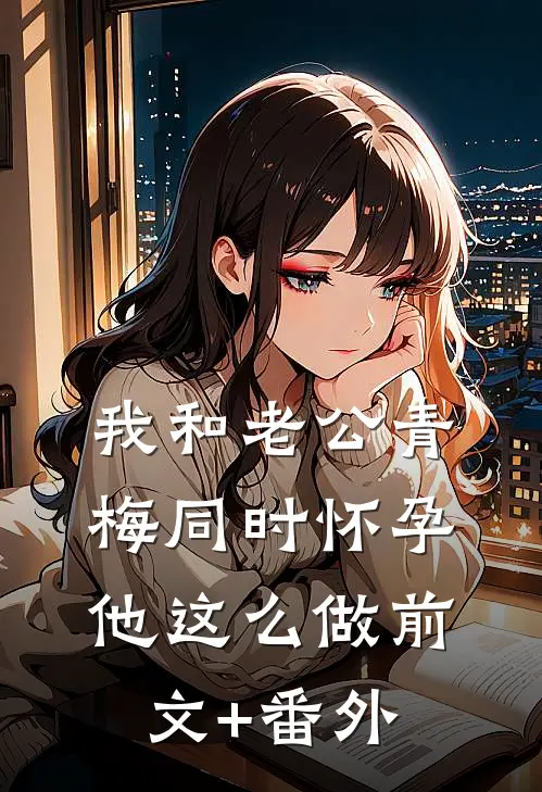 我和老公青梅同时怀孕，他这么做前文+番外