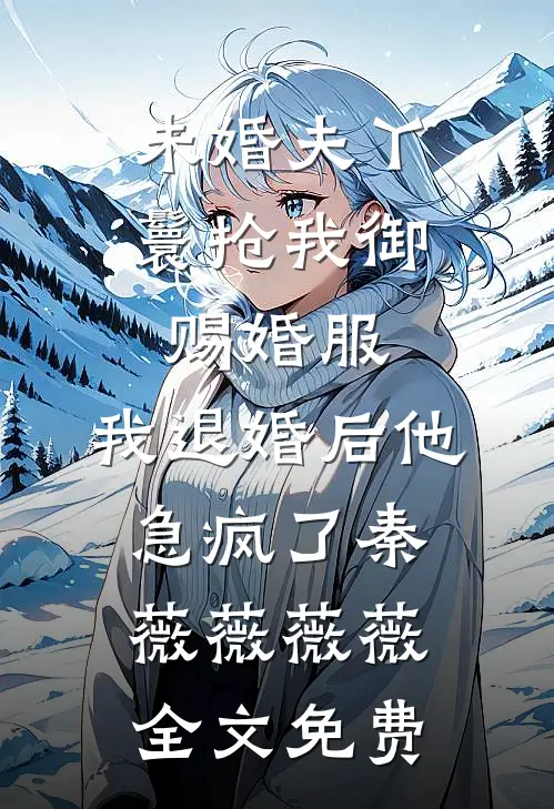 未婚夫丫鬟抢我御赐婚服，我退婚后他急疯了秦薇薇薇薇全文免费