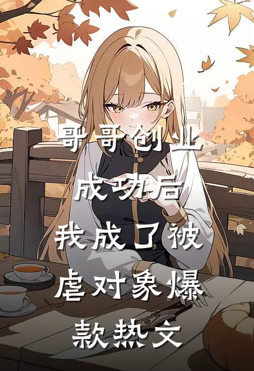 哥哥创业成功后，我成了被虐对象爆款热文