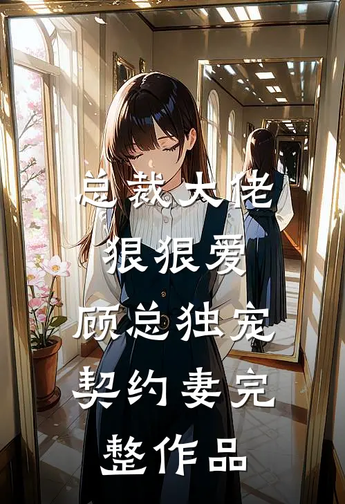 总裁大佬狠狠爱，顾总独宠契约妻完整作品