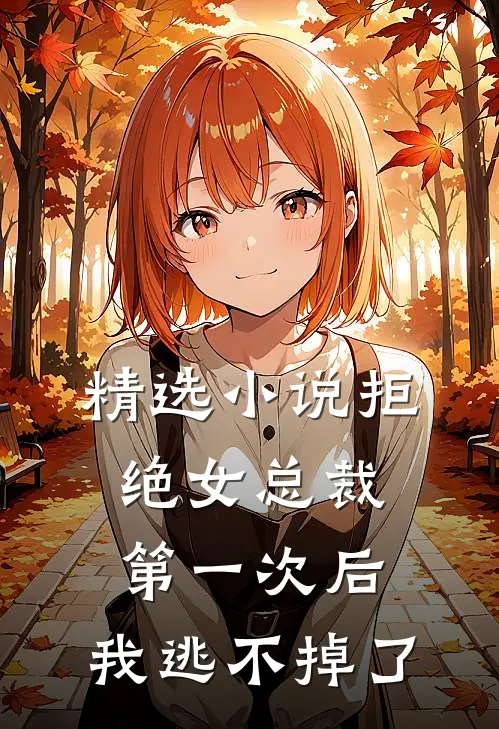 精选小说拒绝女总裁第一次后，我逃不掉了