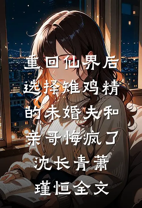 重回仙界后，选择雉鸡精的未婚夫和亲哥悔疯了沈长青萧瑾恒全文