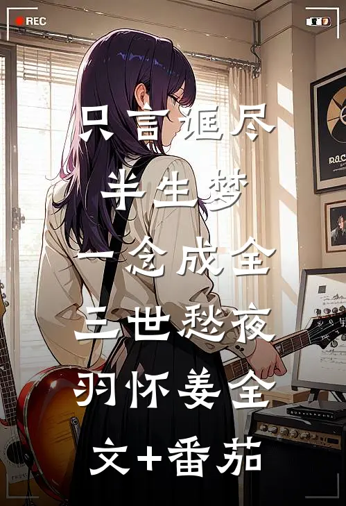 只言诓尽半生梦，一念成全三世愁夜羽怀姜全文+番茄