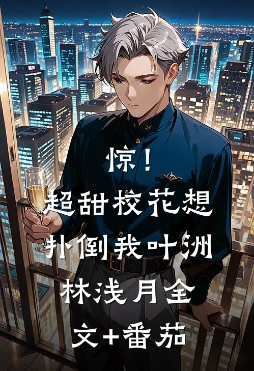 惊！超甜校花想扑倒我叶洲林浅月全文+番茄