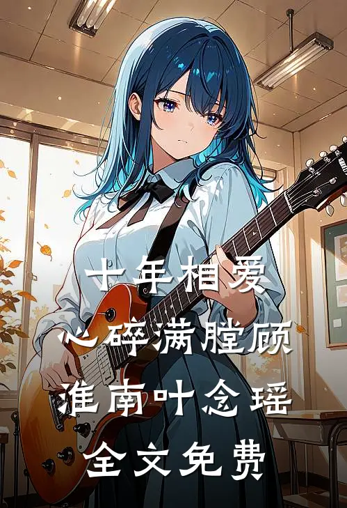 十年相爱，心碎满膛顾淮南叶念瑶全文免费