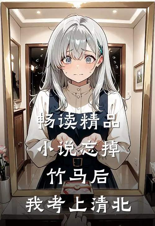 畅读精品小说忘掉竹马后，我考上清北