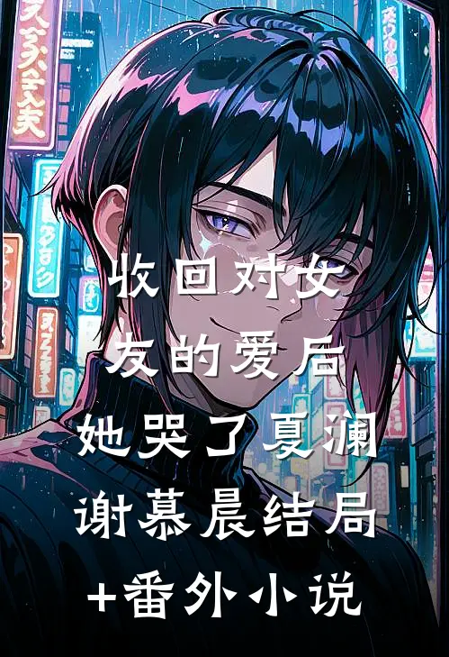 收回对女友的爱后，她哭了夏澜谢慕晨结局+番外小说
