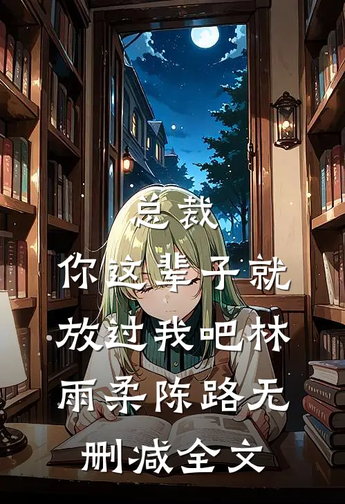 总裁，你这辈子就放过我吧林雨柔陈路无删减全文