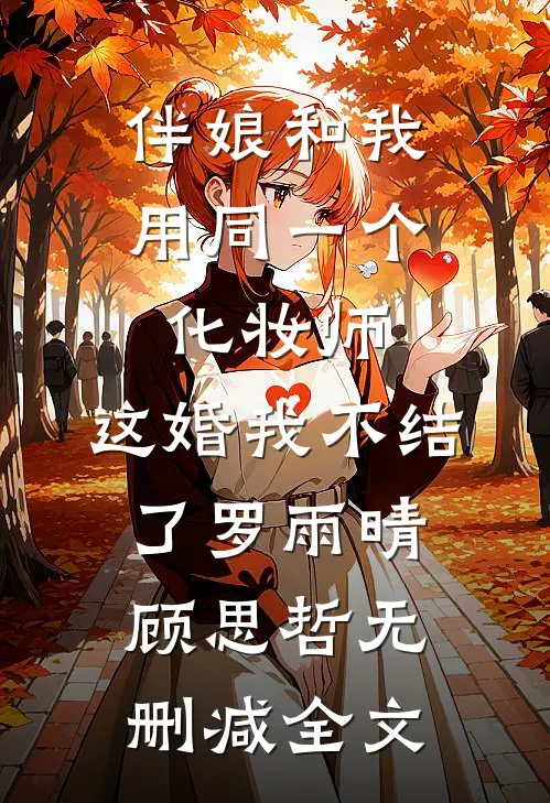 伴娘和我用同一个化妆师，这婚我不结了罗雨晴顾思哲无删减全文