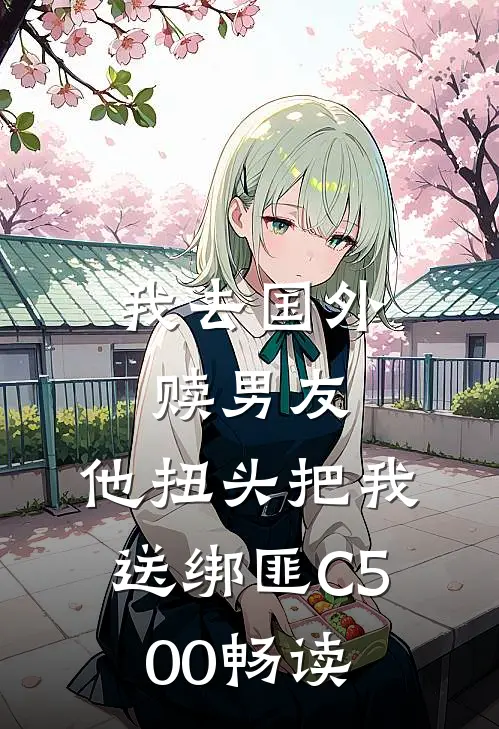 我去国外赎男友，他扭头把我送绑匪C500畅读