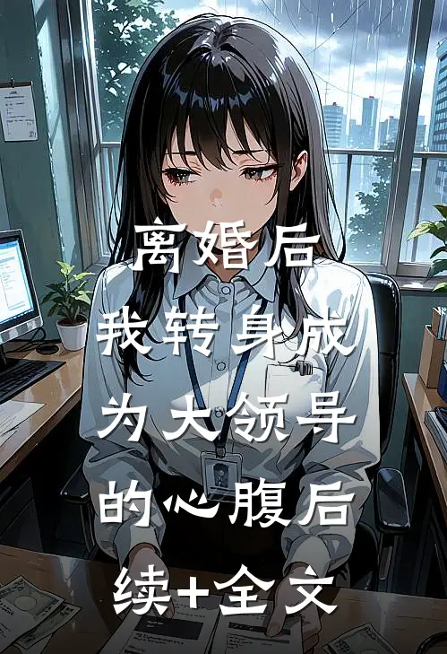 离婚后，我转身成为大领导的心腹后续+全文